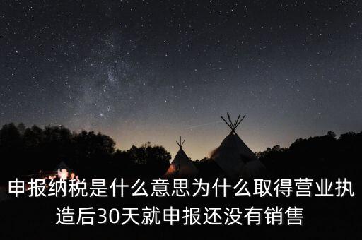 什么是申報納稅，申報納稅是什么意思為什么取得營業執造后30天就申報還沒有銷售