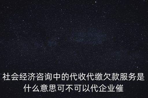 社會經濟咨詢中的代收代繳欠款服務是什么意思可不可以代企業催