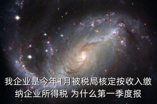 我企業是今年1月被稅局核定按收入繳納企業所得稅 為什么第一季度報
