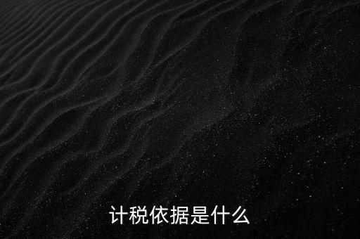 什么是計稅依據，計稅依據是什么