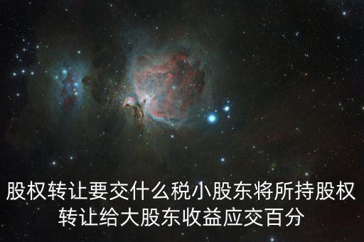 股票轉讓要交什么稅，股權轉讓要交什么稅小股東將所持股權轉讓給大股東收益應交百分