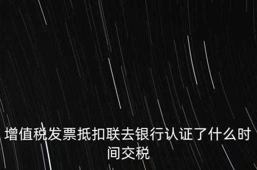增值稅發票抵扣聯去銀行認證了什么時間交稅