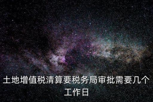 土地增值稅清算要稅務局審批需要幾個工作日