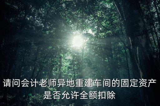 請問會計老師異地重建車間的固定資產是否允許全額扣除