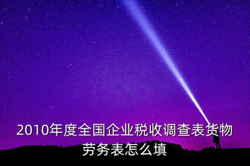 2010年度全國企業稅收調查表貨物勞務表怎么填