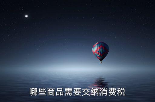 什么化妝品要交消費稅，煙酒與酒精化妝品汽車及成品油均應繳納消費稅