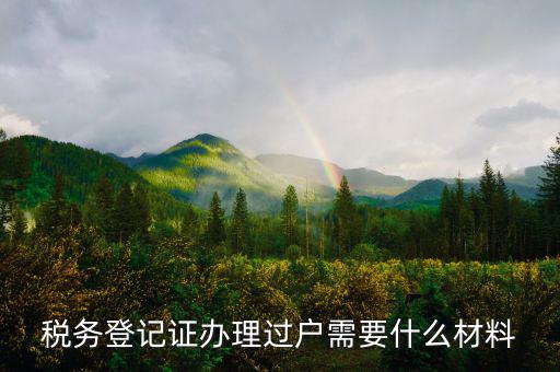 地稅過(guò)戶需要什么材料，稅務(wù)登記證辦理過(guò)戶需要什么材料