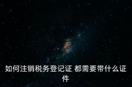 稅務登記注銷要帶什么，注銷企業一般扣稅賬戶需要攜帶什么去銀行