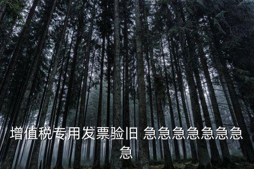 增值稅 驗舊 為什么，增值稅專用發票驗舊 急急急急急急急急