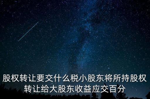 股權轉讓要交什么稅小股東將所持股權轉讓給大股東收益應交百分