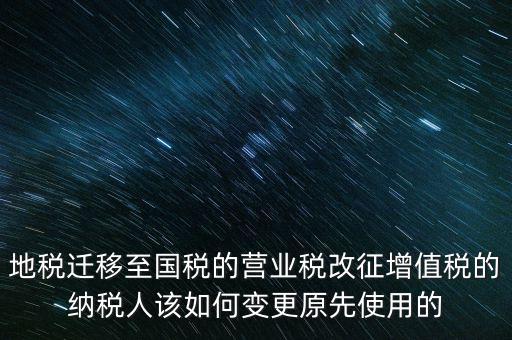 一體化辦稅改成什么了，地稅遷移至國稅的營業稅改征增值稅的納稅人該如何變更原先使用的