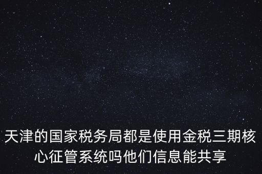 天津的國家稅務局都是使用金稅三期核心征管系統嗎他們信息能共享