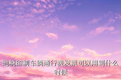 地稅印制車輛通行費發票可以用到什么時候