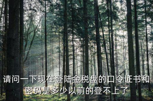請問一下現在登陸金稅盤的口令證書和密碼是多少以前的登不上了