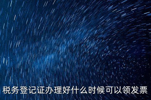 發票什么時候領，稅務登記證辦理好什么時候可以領發票