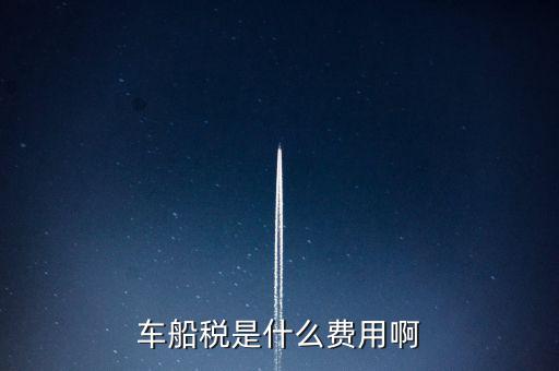 報銷車船費是什么，車船稅是什么費用啊