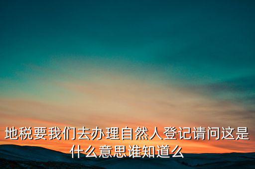 地稅要我們去辦理自然人登記請問這是什么意思誰知道么