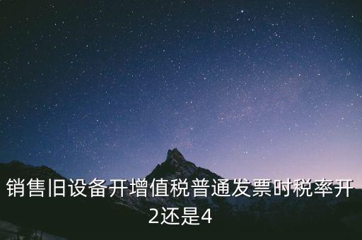 銷售舊設備開增值稅普通發票時稅率開2還是4