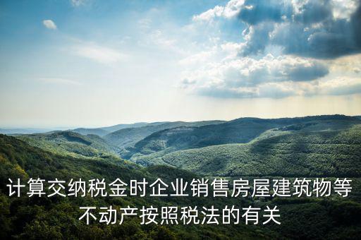 計算交納稅金時企業銷售房屋建筑物等不動產按照稅法的有關