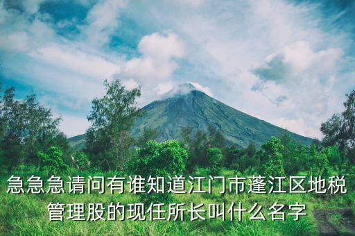 急急急請問有誰知道江門市蓬江區地稅管理股的現任所長叫什么名字