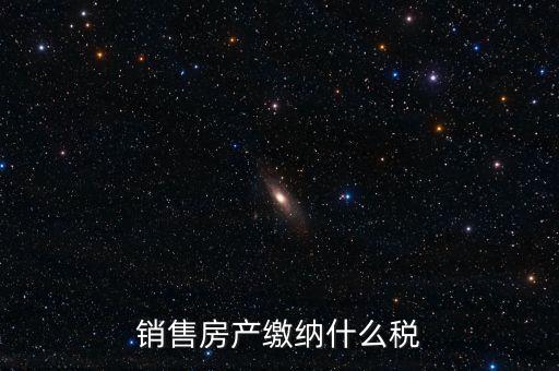 銷售房產繳納什么稅