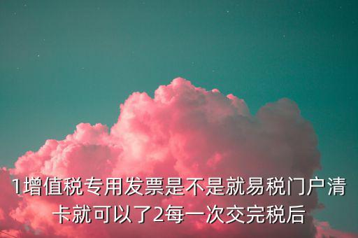 1增值稅專用發票是不是就易稅門戶清卡就可以了2每一次交完稅后