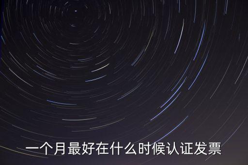 一個月最好在什么時候認證發票