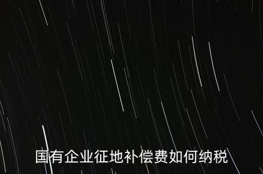 國有企業征地補償費如何納稅