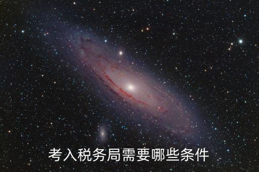 進稅務局需要什么條件，考入稅務局需要哪些條件