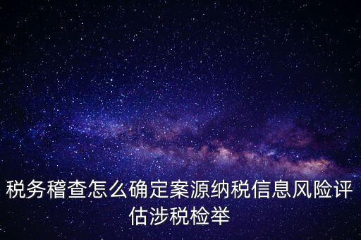 評估什么時候移交稽查，稅務稽查怎么確定案源納稅信息風險評估涉稅檢舉