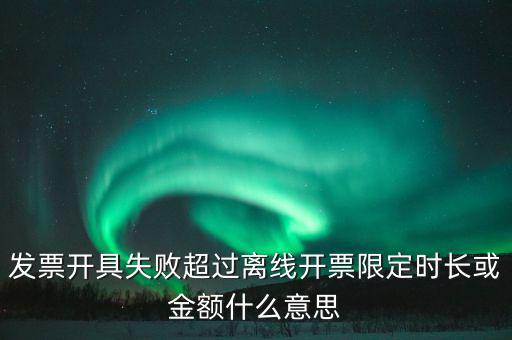 發票開具失敗超過離線開票限定時長或金額什么意思