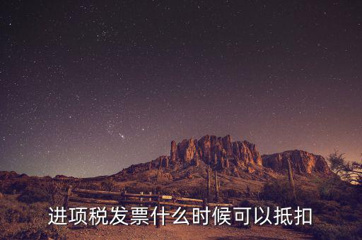 發票是在什么時候抵扣，進項稅發票什么時候可以抵扣