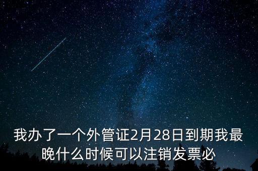 外管證什么時候核銷，我辦了一個外管證2月28日到期我最晚什么時候可以注銷發票必