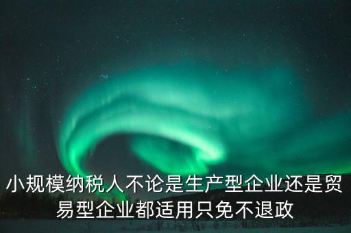 小規模納稅人不論是生產型企業還是貿易型企業都適用只免不退政