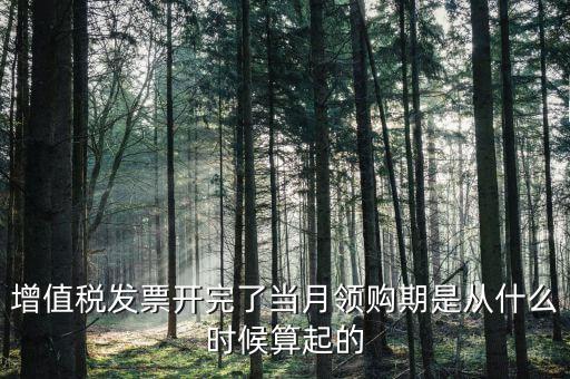 增值稅發票開完了當月領購期是從什么時候算起的