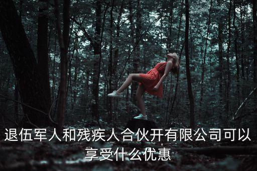 退伍軍人和殘疾人合伙開有限公司可以享受什么優惠