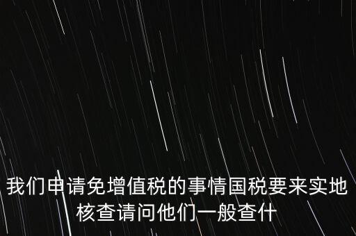 退稅實地核查查什么，小規模轉一般納稅人稅務機關實地查驗都有些什么內容