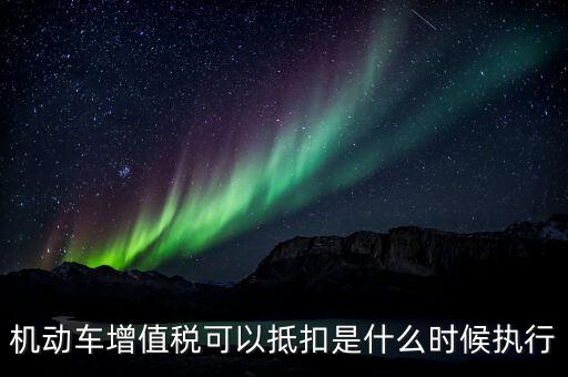 機動車增值稅可以抵扣是什么時候執行