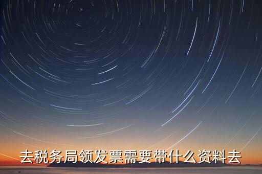 國稅局領票帶什么，去稅務局領發票需要帶什么資料去