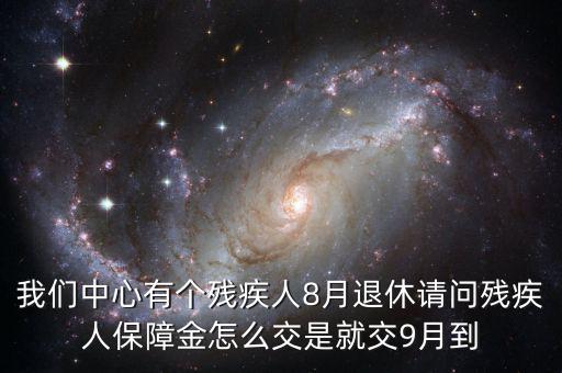 我們中心有個(gè)殘疾人8月退休請(qǐng)問殘疾人保障金怎么交是就交9月到