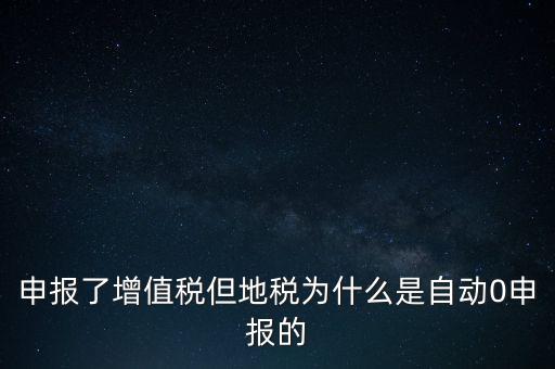 地稅為什么零申報，申報了增值稅但地稅為什么是自動0申報的