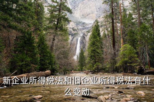 企業所得稅有什么變化，新企業所得稅法和舊企業所得稅法有什么變動