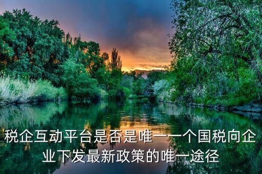 什么是稅企交互平臺，稅企互動平臺是否是唯一一個國稅向企業下發最新政策的唯一途徑