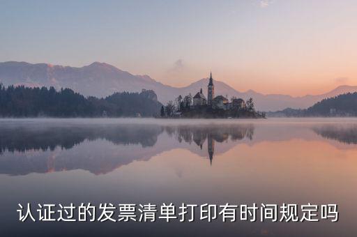 認證結果清單什么時候可打印，認證過的發票清單打印時間有規定嗎