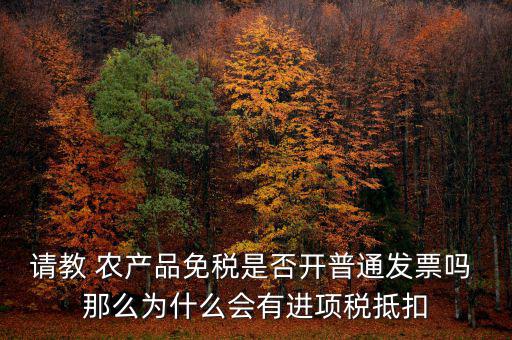 請教 農產品免稅是否開普通發票嗎 那么為什么會有進項稅抵扣