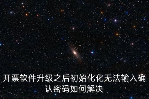 網絡開票系統默認密碼是什么原因，開票軟件升級之后初始化化無法輸入確認密碼如何解決