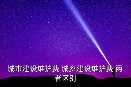 城市建設維護費 城鄉建設維護費 兩者區別