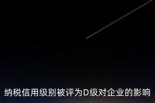 納稅信用級別被評為D級對企業的影響