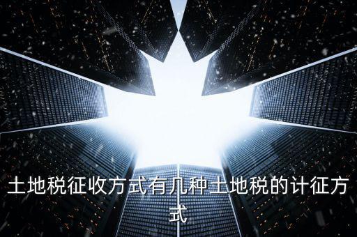 大隊(duì)收土地稅有什么，土地稅征收方式有幾種土地稅的計(jì)征方式