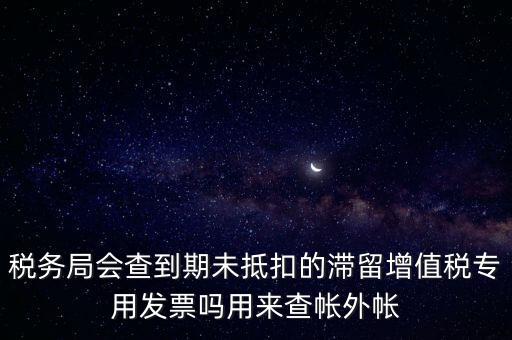 稅務局會查到期未抵扣的滯留增值稅專用發票嗎用來查帳外帳